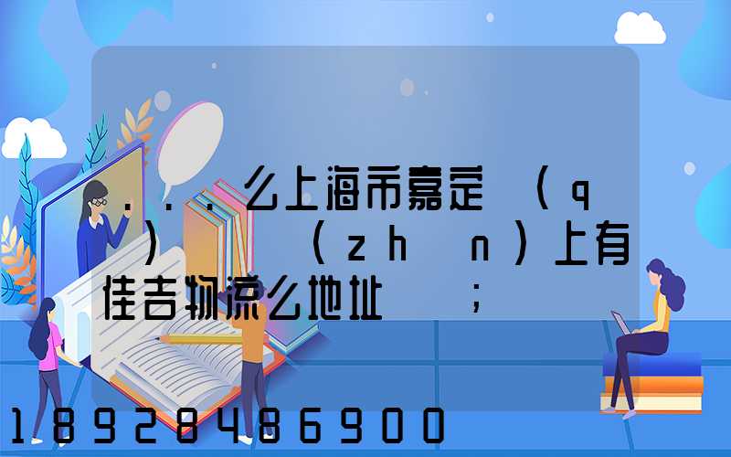 ...么上海市嘉定區(qū)馬陸鎮(zhèn)上有佳吉物流么地址電話