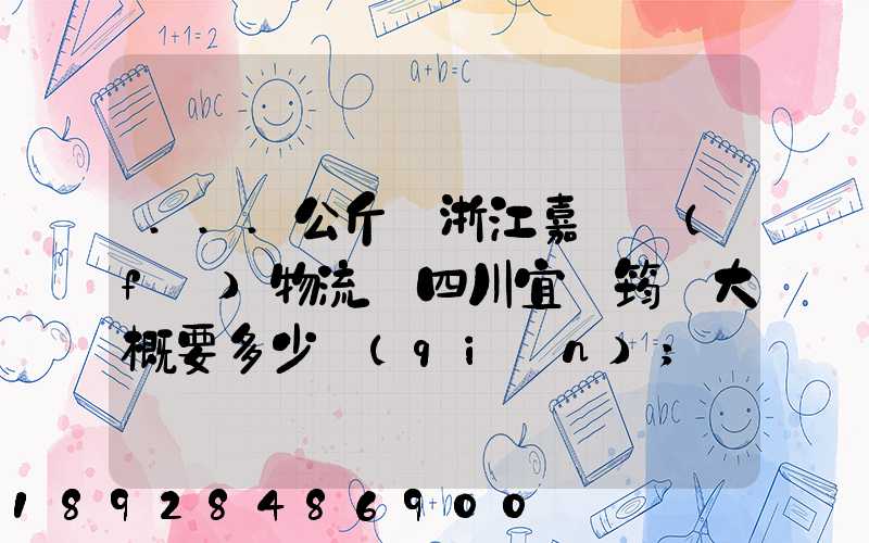 ...公斤從浙江嘉興發(fā)物流帶四川宜賓筠連大概要多少錢(qián)