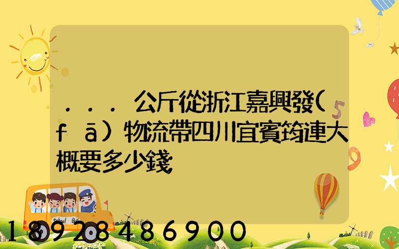 ...公斤從浙江嘉興發(fā)物流帶四川宜賓筠連大概要多少錢