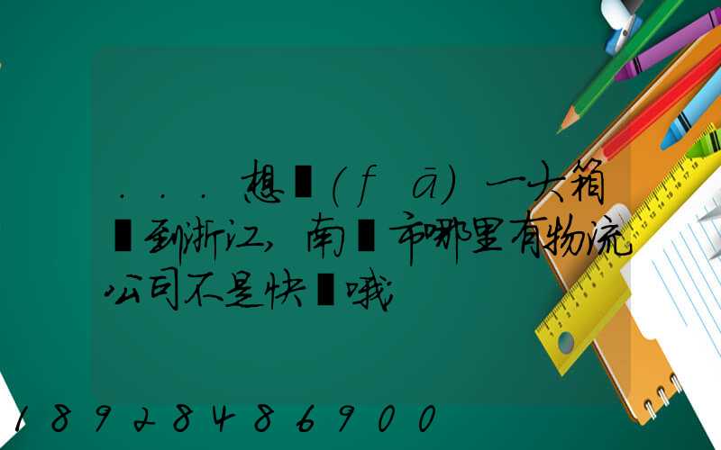 ...想發(fā)一大箱貨到浙江,南寧市哪里有物流公司不是快遞哦
