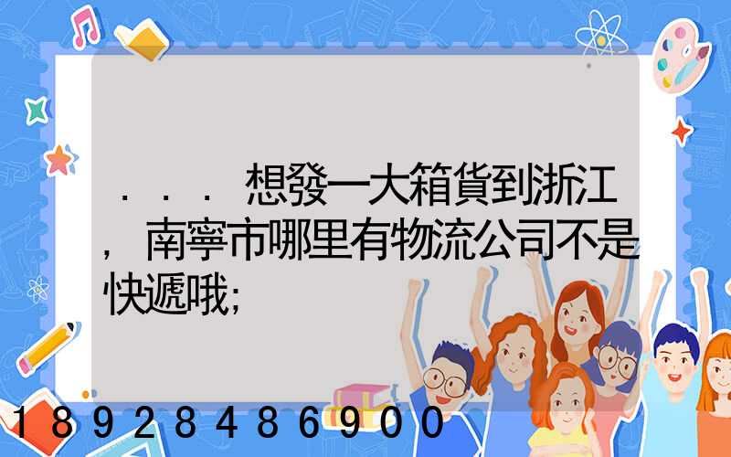 ...想發一大箱貨到浙江,南寧市哪里有物流公司不是快遞哦