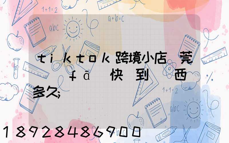 tiktok跨境小店東莞倉發(fā)快遞到馬來西亞多久