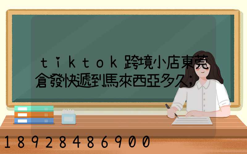 tiktok跨境小店東莞倉發快遞到馬來西亞多久