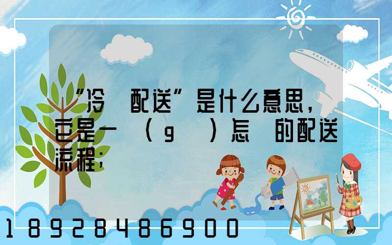 “冷鏈配送”是什么意思,它是一個(gè)怎樣的配送流程