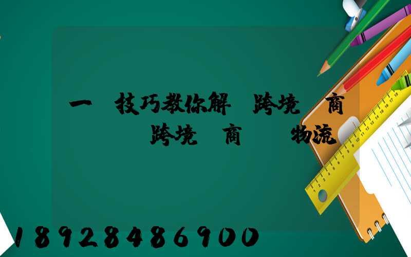 一個技巧教你解決跨境電商倉儲問題跨境電商倉儲物流問題