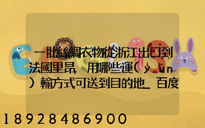 一批絲綢衣物從浙江出口到法國里昂,用哪些運(yùn)輸方式可送到目的地_百度...