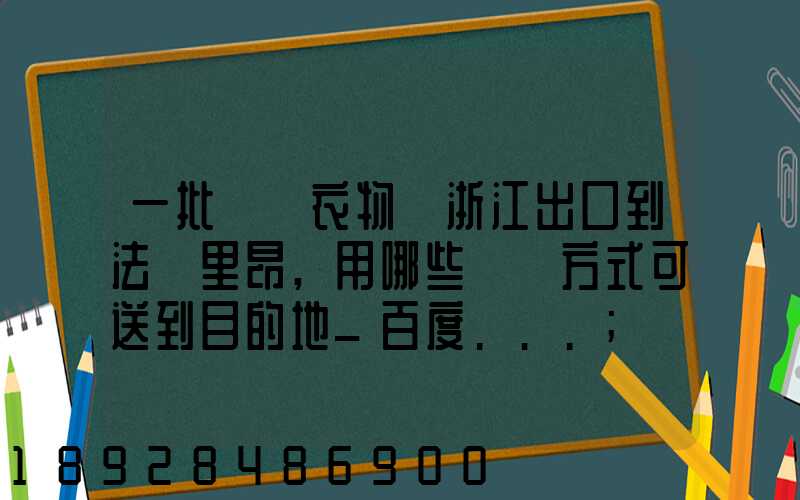 一批絲綢衣物從浙江出口到法國里昂,用哪些運輸方式可送到目的地_百度...
