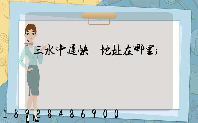 三水中通快遞地址在哪里