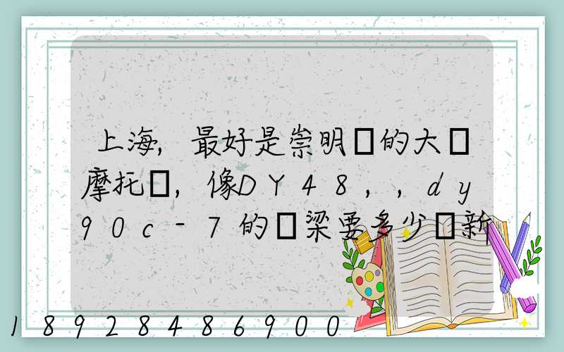 上海,最好是崇明島的大陽摩托車,像DY48,,dy90c-7的彎梁要多少錢新號...