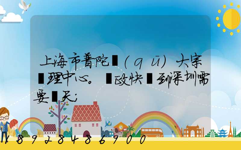 上海市普陀區(qū)大宗處理中心。郵政快遞到深圳需要幾天