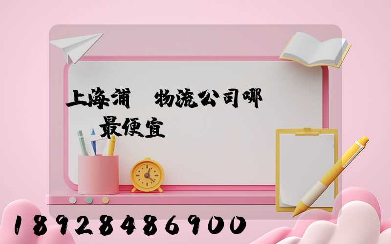 上海浦東物流公司哪個(gè)最便宜