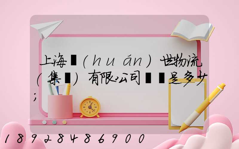 上海環(huán)世物流(集團)有限公司電話是多少