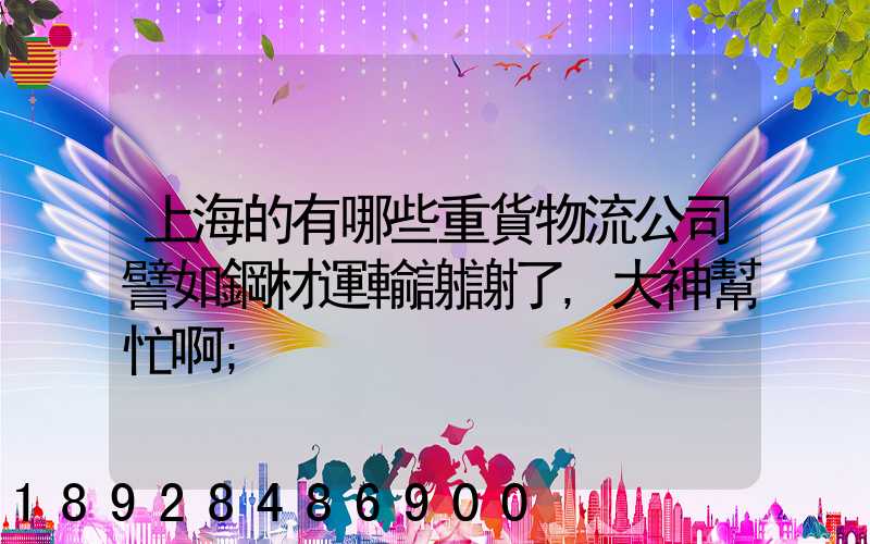 上海的有哪些重貨物流公司譬如鋼材運輸謝謝了,大神幫忙啊