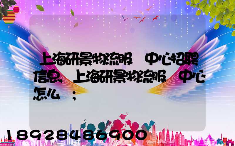 上海研景物流服務中心招聘信息,上海研景物流服務中心怎么樣