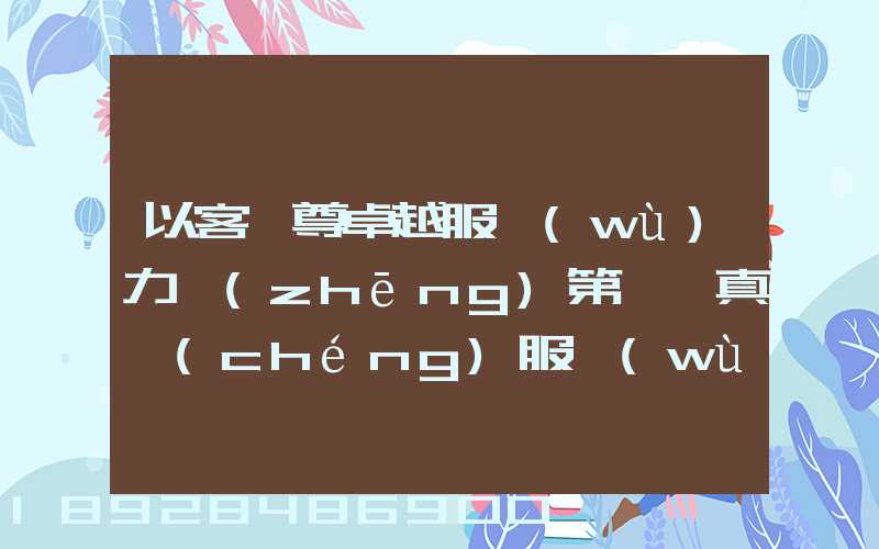 以客為尊卓越服務(wù)力爭(zhēng)第一,真誠(chéng)服務(wù)口號(hào)大全