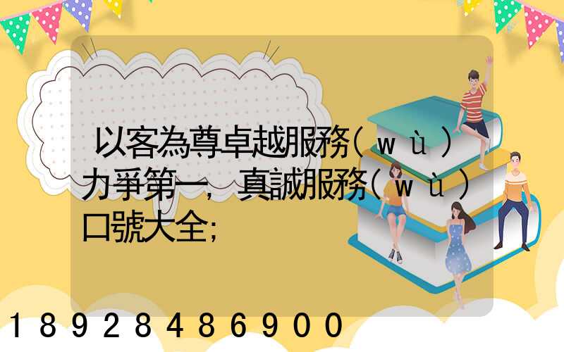 以客為尊卓越服務(wù)力爭第一,真誠服務(wù)口號大全