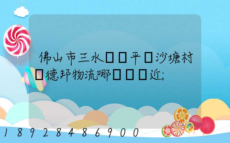 佛山市三水區樂平鎮沙塘村離德邦物流哪個網點近