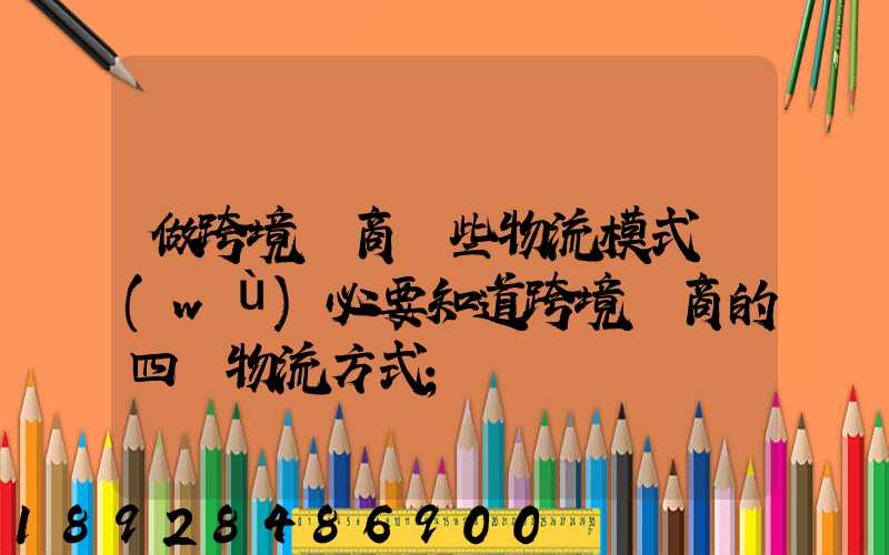 做跨境電商這些物流模式務(wù)必要知道跨境電商的四種物流方式