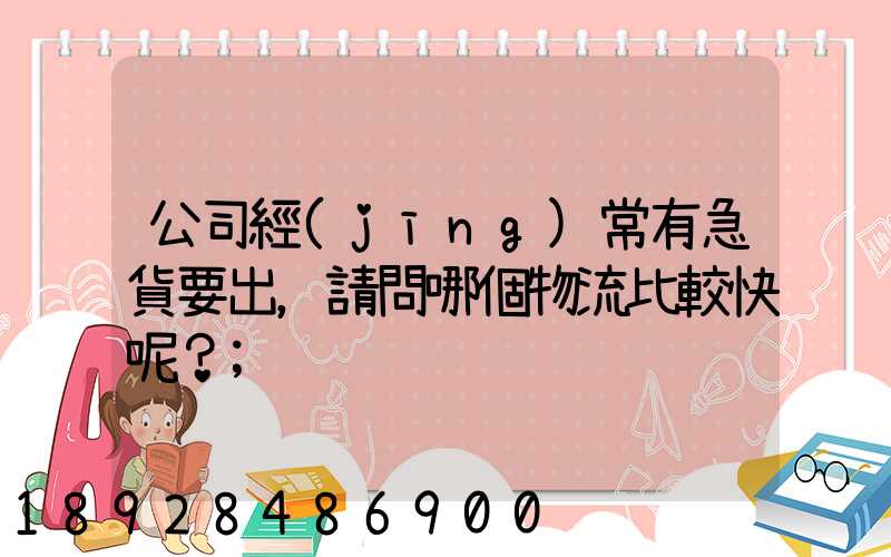 公司經(jīng)常有急貨要出，請問哪個物流比較快呢？
