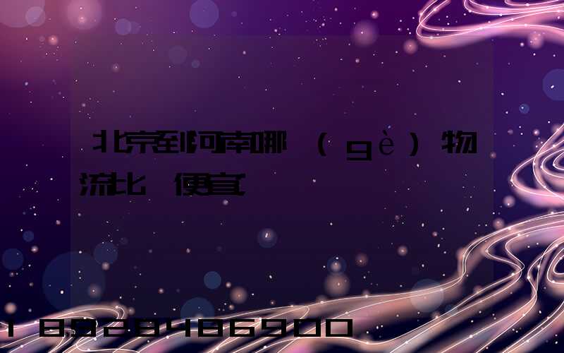 北京到河南哪個(gè)物流比較便宜