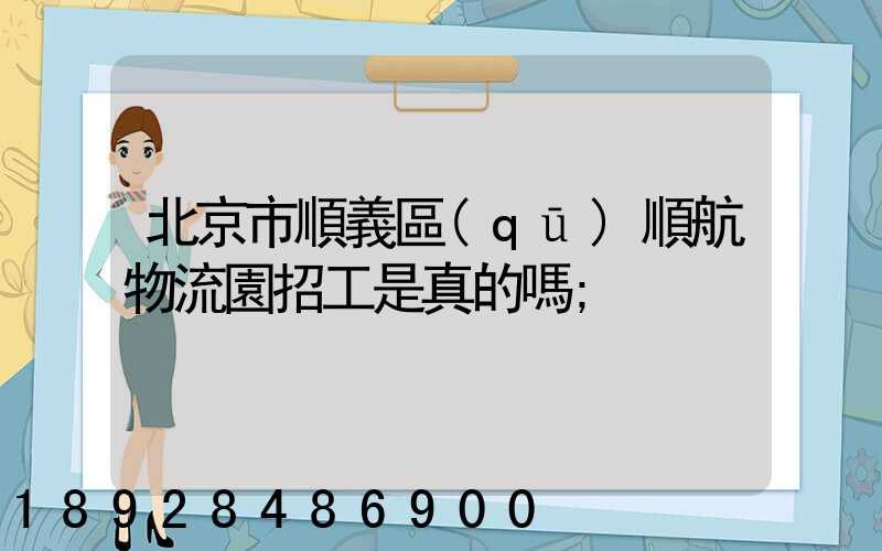 北京市順義區(qū)順航物流園招工是真的嗎
