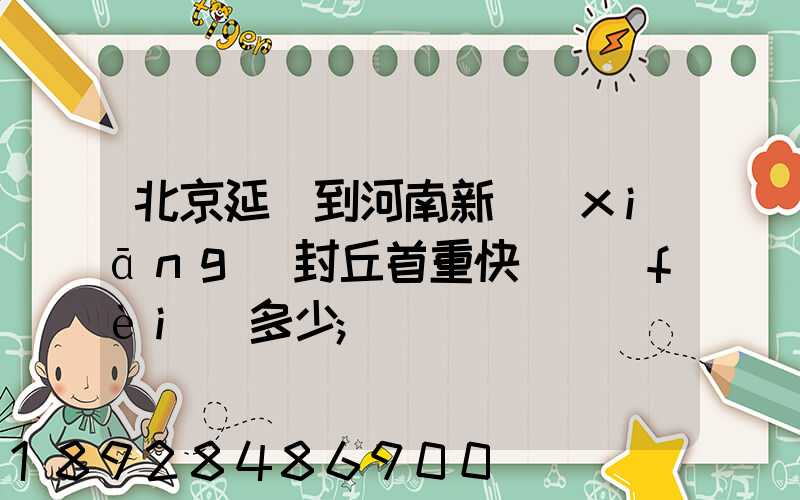 北京延慶到河南新鄉(xiāng)封丘首重快遞費(fèi)多少