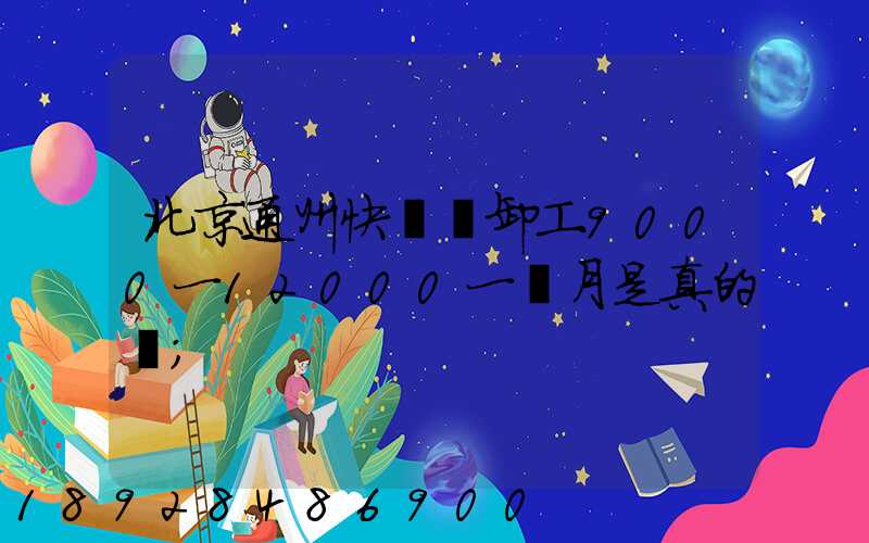 北京通州快遞裝卸工9000一12000一個月是真的嗎
