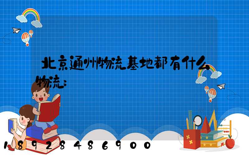 北京通州物流基地都有什么物流