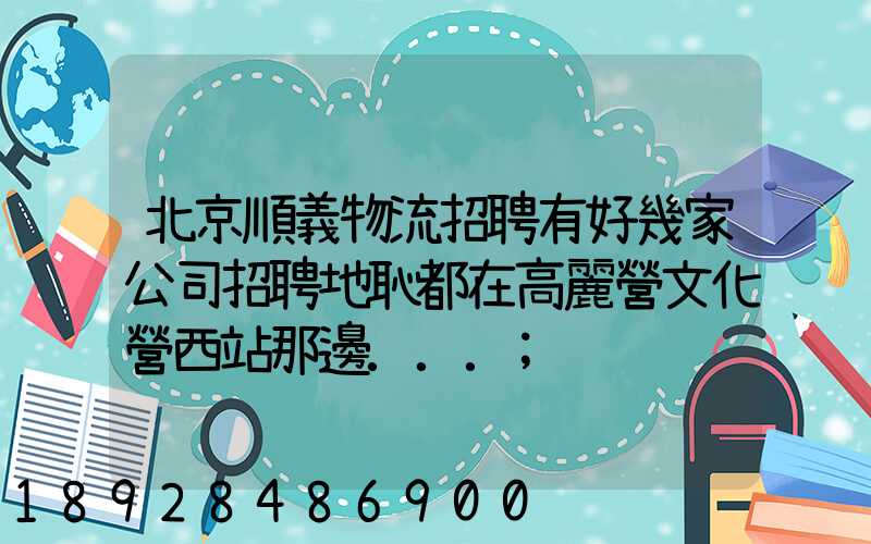 北京順義物流招聘有好幾家公司招聘地恥都在高麗營文化營西站那邊...