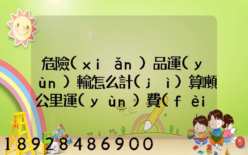 危險(xiǎn)品運(yùn)輸怎么計(jì)算噸公里運(yùn)費(fèi)