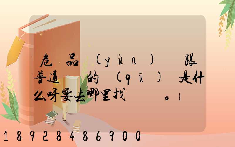 危險品運(yùn)輸車跟普通貨車的區(qū)別是什么呀要去哪里找這種車。