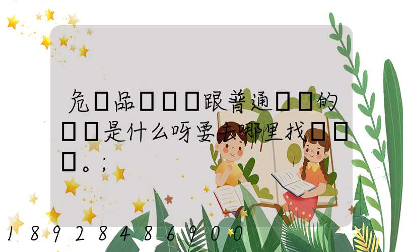 危險品運輸車跟普通貨車的區別是什么呀要去哪里找這種車。