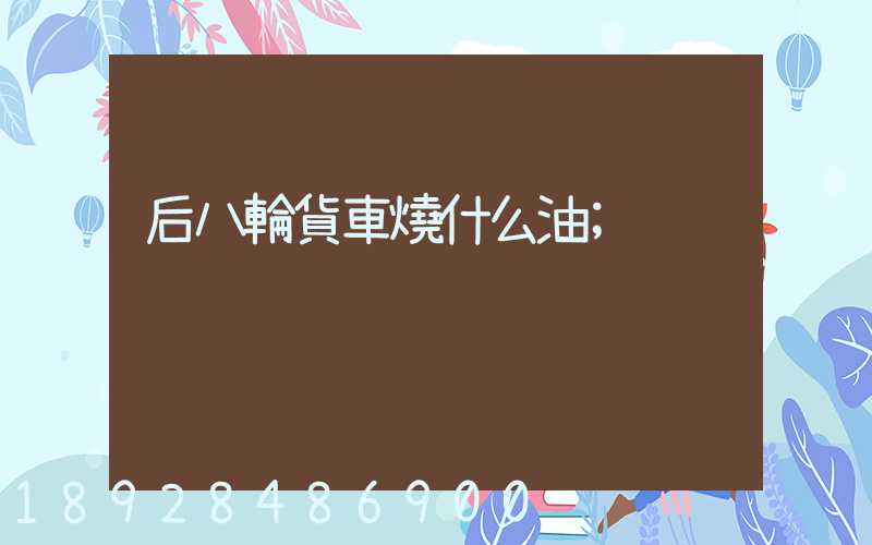 后八輪貨車燒什么油