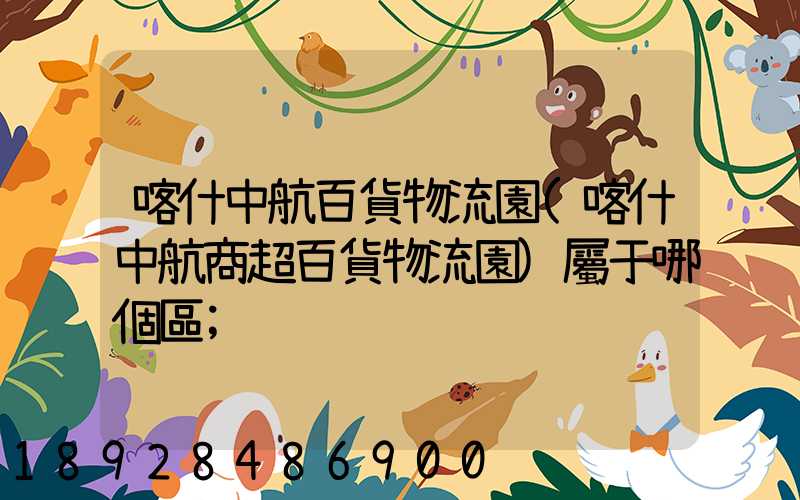 喀什中航百貨物流園(喀什中航商超百貨物流園)屬于哪個區