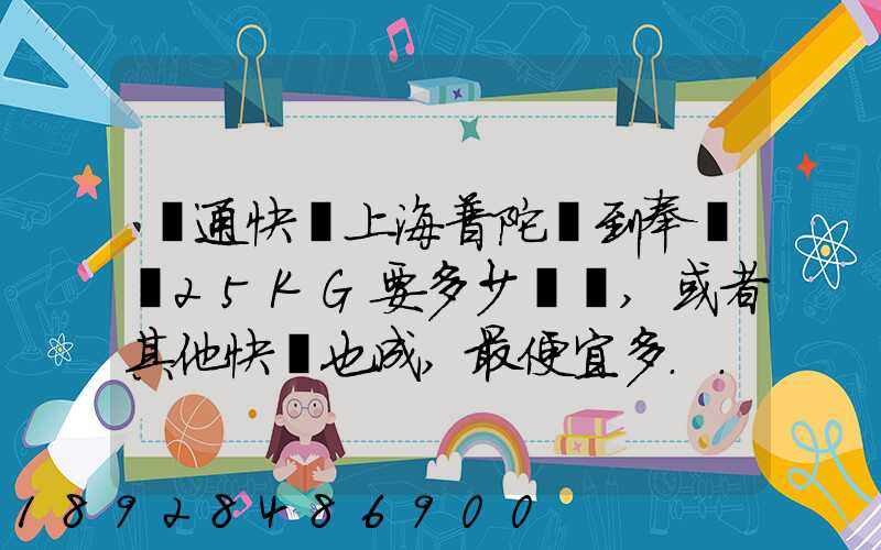 圓通快遞上海普陀區到奉賢區25KG要多少運費,或者其他快遞也成,最便宜多...