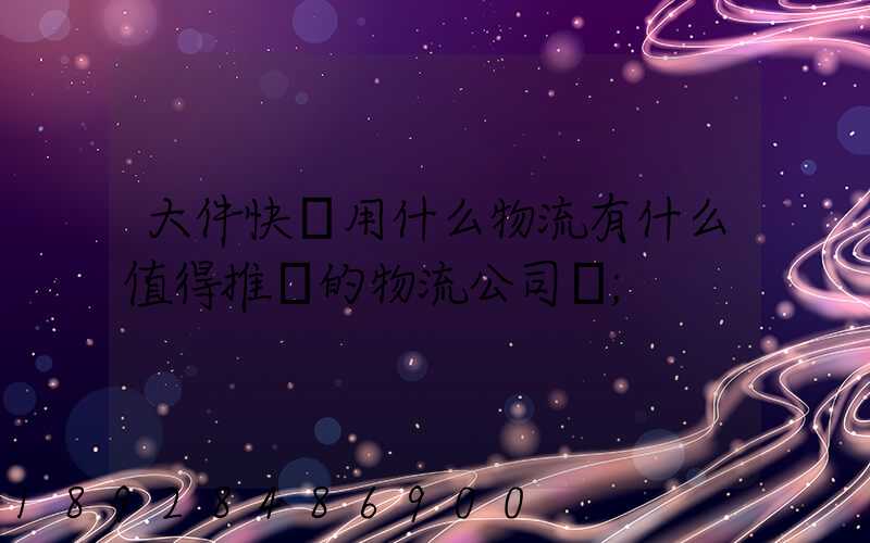 大件快遞用什么物流有什么值得推薦的物流公司嗎