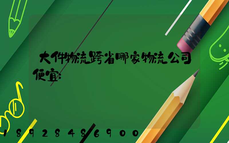 大件物流跨省哪家物流公司便宜