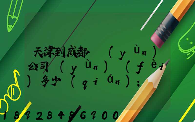 天津到成都貨運(yùn)公司運(yùn)費(fèi)多少錢(qián)