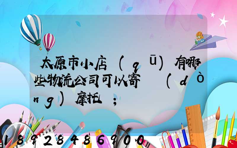 太原市小店區(qū)有哪些物流公司可以寄電動(dòng)摩托車