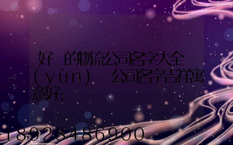 好聽的物流公司名字大全運(yùn)輸公司名字吉祥寓意好