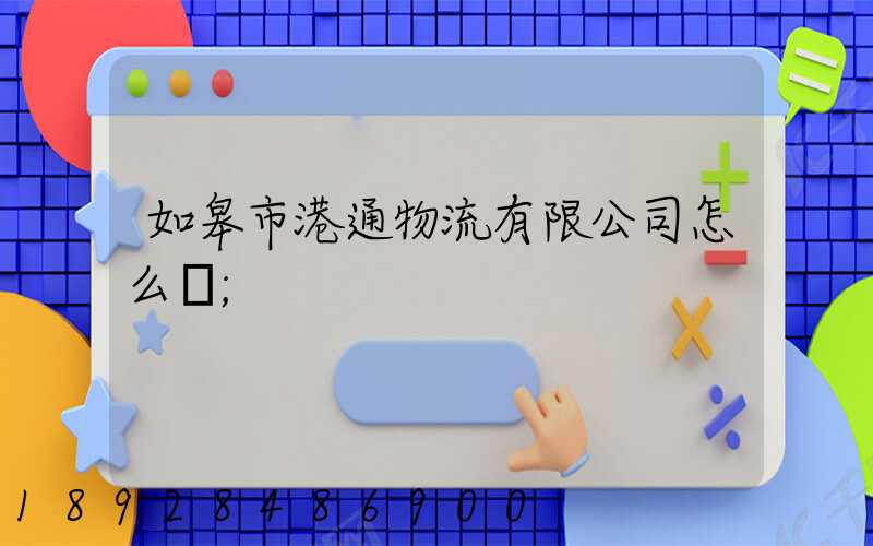 如皋市港通物流有限公司怎么樣
