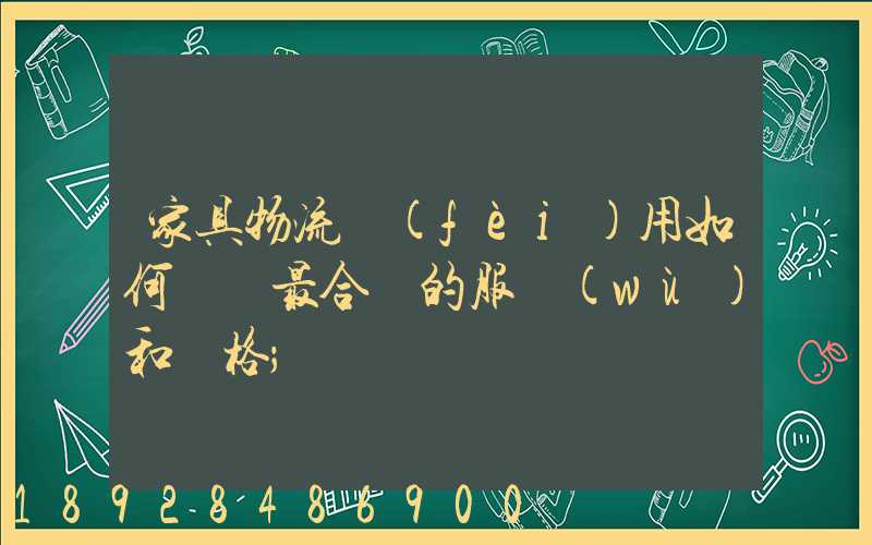 家具物流費(fèi)用如何選擇最合適的服務(wù)和價格