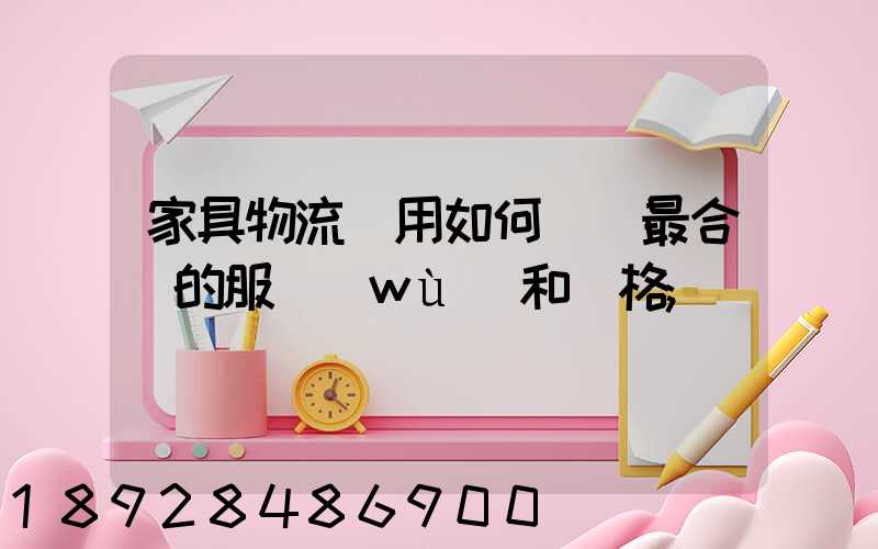 家具物流費用如何選擇最合適的服務(wù)和價格