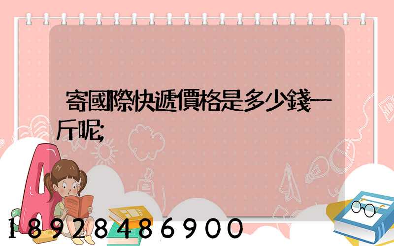 寄國際快遞價格是多少錢一斤呢