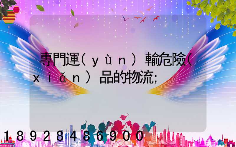 專門運(yùn)輸危險(xiǎn)品的物流