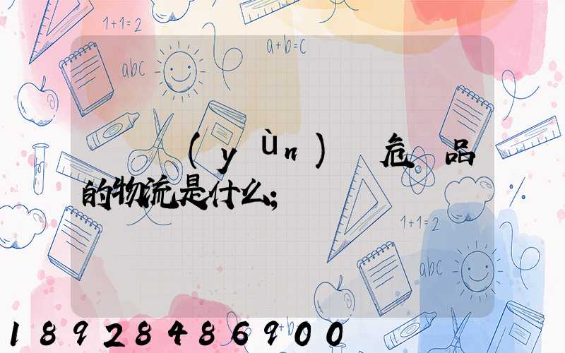 專門運(yùn)輸危險品的物流是什么