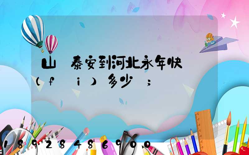 山東泰安到河北永年快遞費(fèi)多少錢