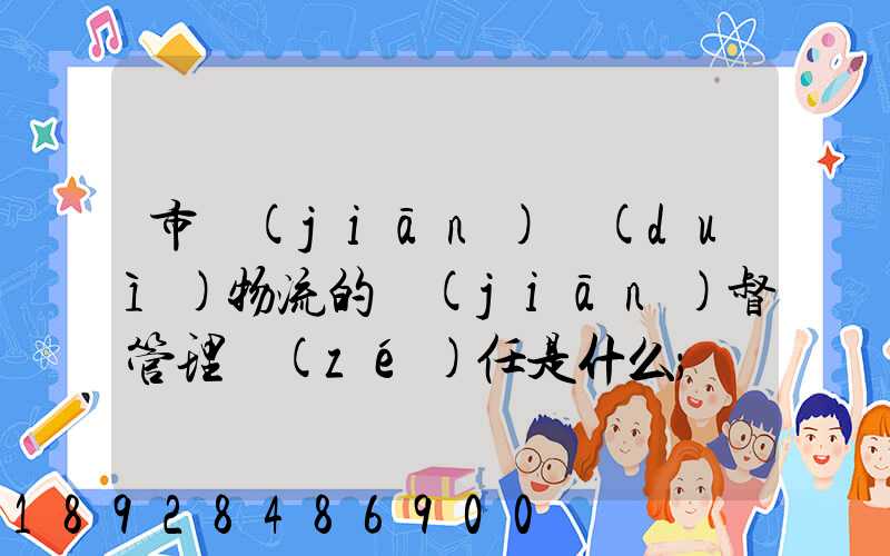 市監(jiān)對(duì)物流的監(jiān)督管理責(zé)任是什么
