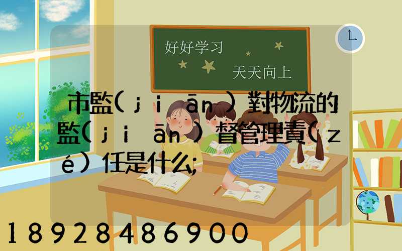 市監(jiān)對物流的監(jiān)督管理責(zé)任是什么