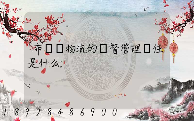 市監對物流的監督管理責任是什么